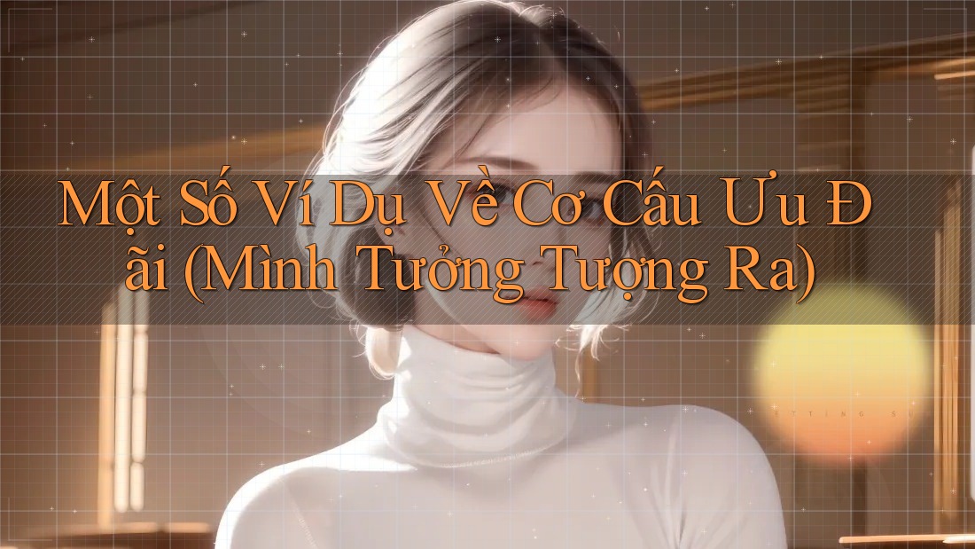 Một Số Ví Dụ Về Cơ Cấu Ưu Đãi (Mình Tưởng Tượng Ra) Một Số Ví Dụ Về Cơ Cấu Ưu Đãi (Mình Tưởng Tượng Ra)