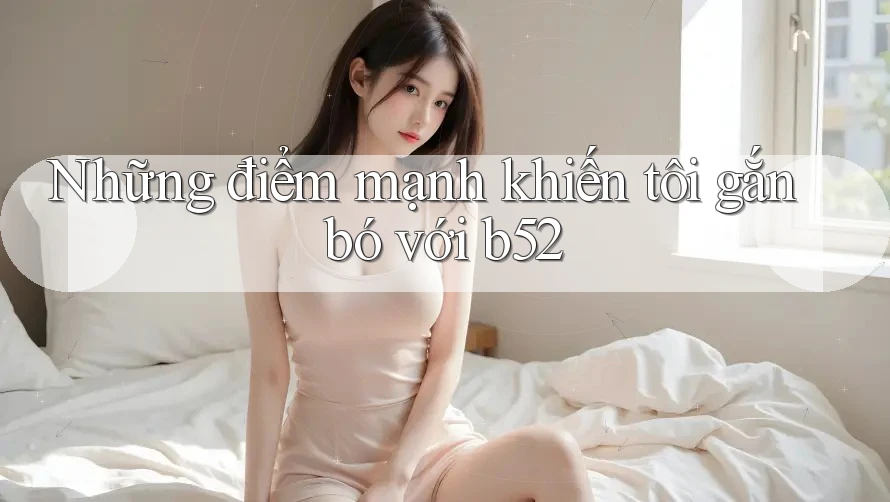 Những điểm mạnh khiến tôi gắn bó với b52 Những điểm mạnh khiến tôi gắn bó với b52