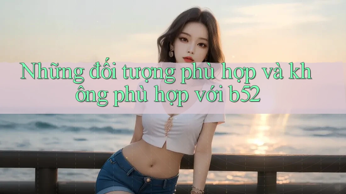 Những đối tượng phù hợp và không phù hợp với b52 Những đối tượng phù hợp và không phù hợp với b52