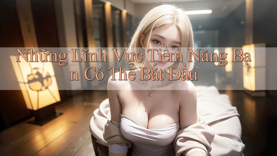 Những Lĩnh Vực Tiềm Năng Bạn Có Thể Bắt Đầu Những Lĩnh Vực Tiềm Năng Bạn Có Thể Bắt Đầu