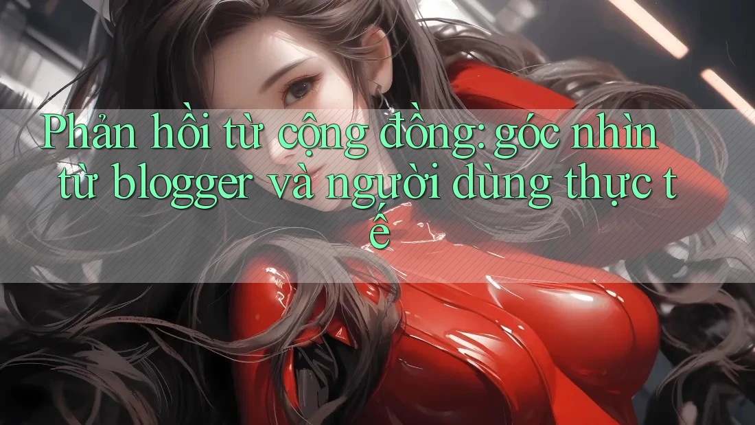 Phản hồi từ cộng đồng: góc nhìn từ blogger và người dùng thực tế Phản hồi từ cộng đồng: góc nhìn từ blogger và người dùng thực tế
