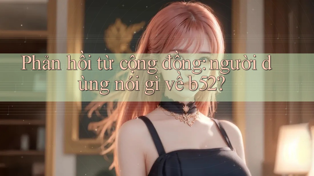 Phản hồi từ cộng đồng: người dùng nói gì về b52? Phản hồi từ cộng đồng: người dùng nói gì về b52?