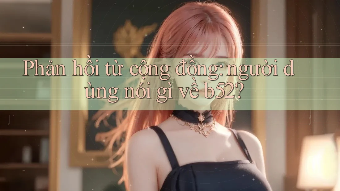Phản hồi từ cộng đồng: người dùng nói gì về b52? Phản hồi từ cộng đồng: người dùng nói gì về b52?