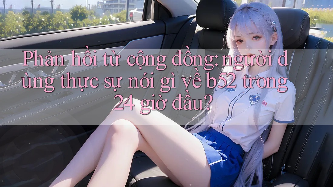 Phản hồi từ cộng đồng: người dùng thực sự nói gì về b52 trong 24 giờ đầu? Phản hồi từ cộng đồng: người dùng thực sự nói gì về b52 trong 24 giờ đầu?