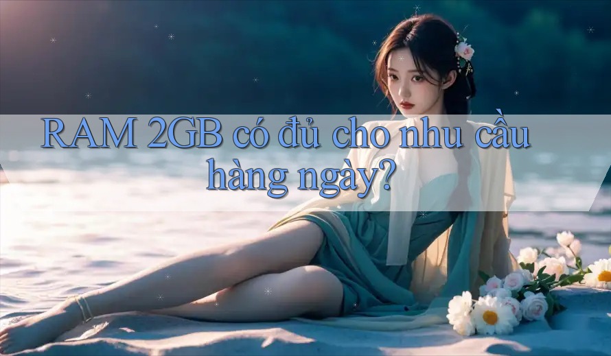 RAM 2GB có đủ cho nhu cầu hàng ngày?