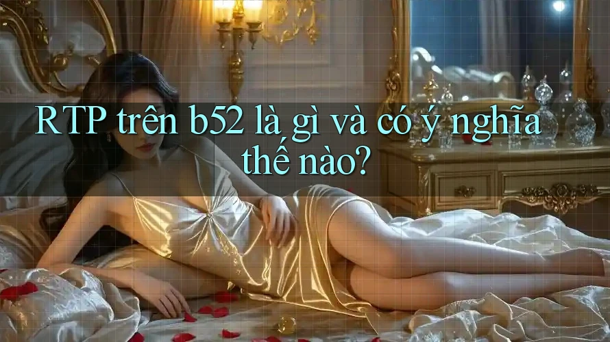 RTP trên b52 là gì và có ý nghĩa thế nào? RTP trên b52 là gì và có ý nghĩa thế nào?