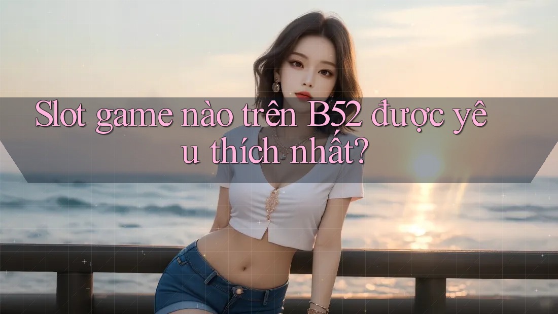 Slot game nào trên B52 được yêu thích nhất? Slot game nào trên B52 được yêu thích nhất?