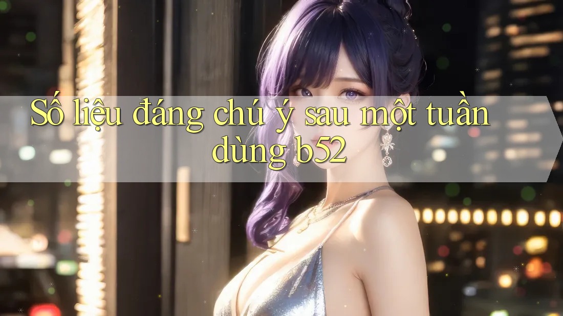 Số liệu đáng chú ý sau một tuần dùng b52 Số liệu đáng chú ý sau một tuần dùng b52