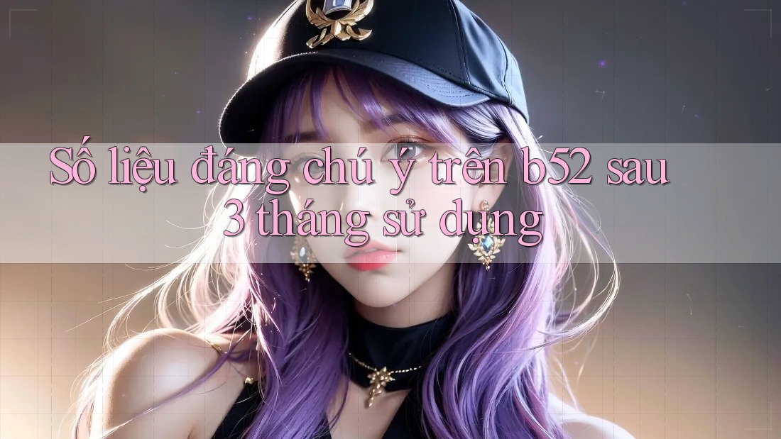Số liệu đáng chú ý trên b52 sau 3 tháng sử dụng Số liệu đáng chú ý trên b52 sau 3 tháng sử dụng