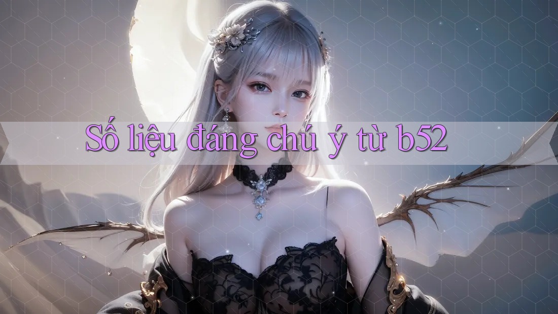 Số liệu đáng chú ý từ b52 Số liệu đáng chú ý từ b52