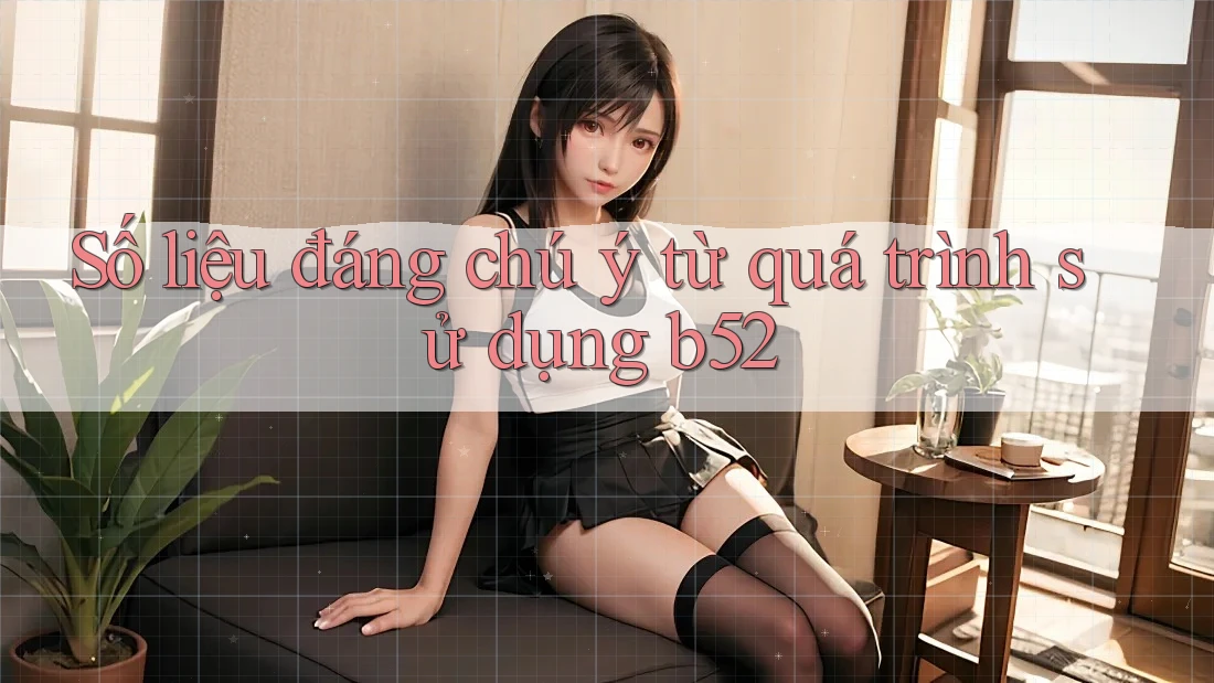 Số liệu đáng chú ý từ quá trình sử dụng b52 Số liệu đáng chú ý từ quá trình sử dụng b52