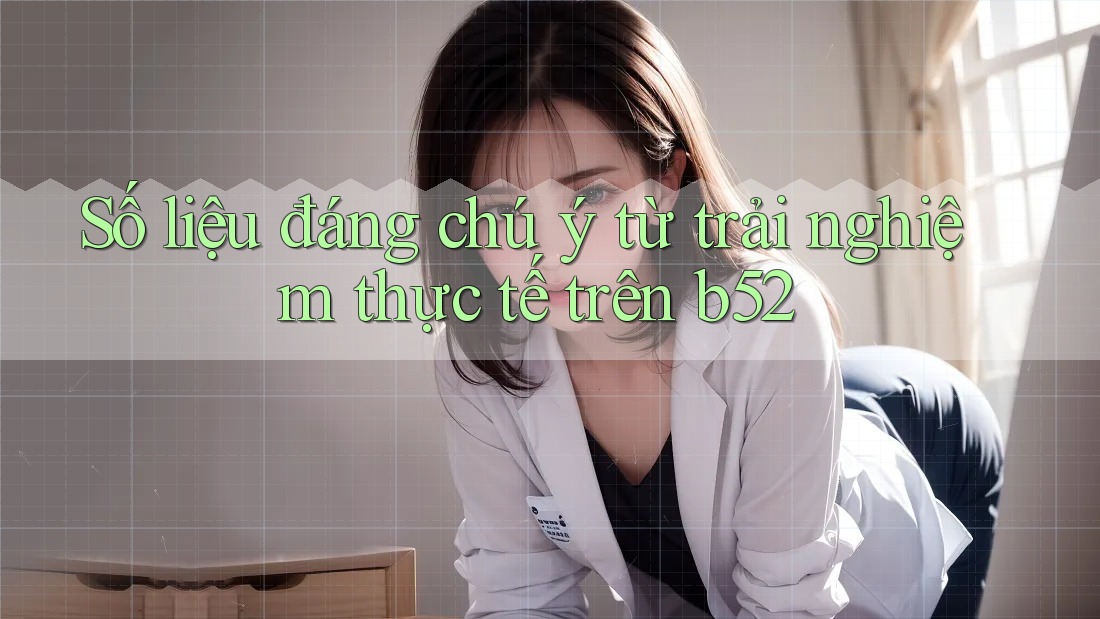 Số liệu đáng chú ý từ trải nghiệm thực tế trên b52 Số liệu đáng chú ý từ trải nghiệm thực tế trên b52