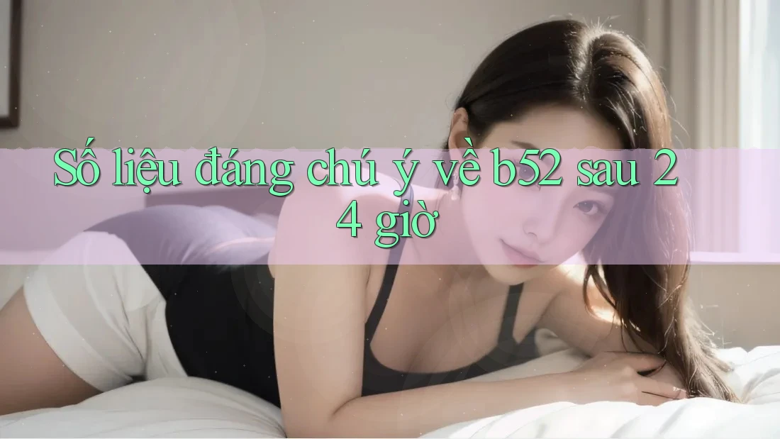 Số liệu đáng chú ý về b52 sau 24 giờ Số liệu đáng chú ý về b52 sau 24 giờ
