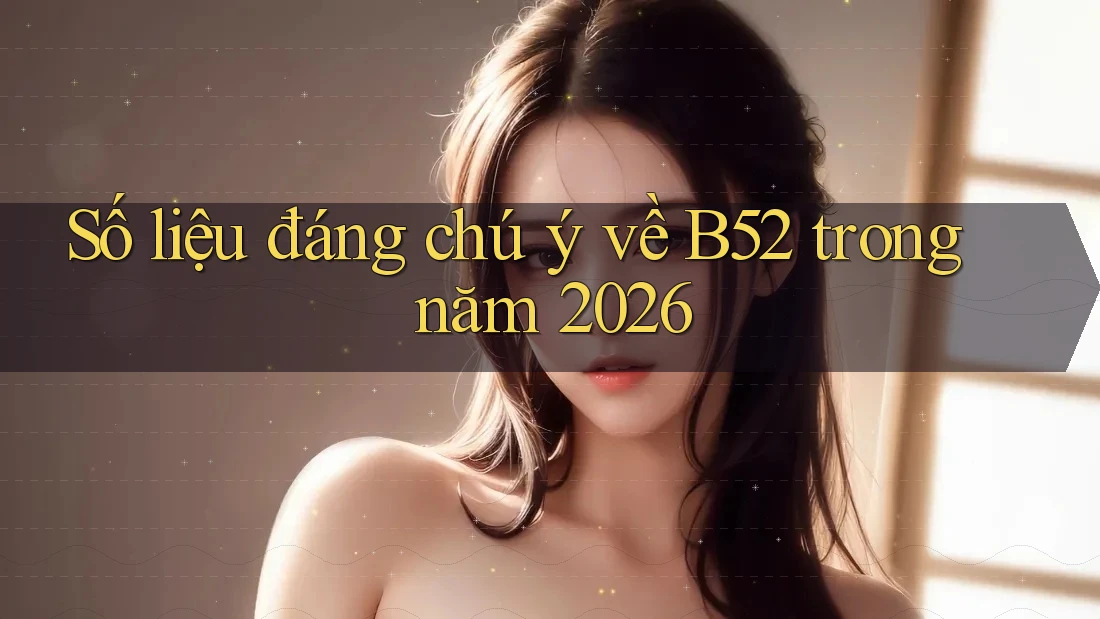 Số liệu đáng chú ý về B52 trong năm 2026 Số liệu đáng chú ý về B52 trong năm 2026