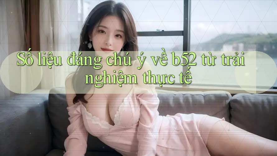Số liệu đáng chú ý về b52 từ trải nghiệm thực tế Số liệu đáng chú ý về b52 từ trải nghiệm thực tế