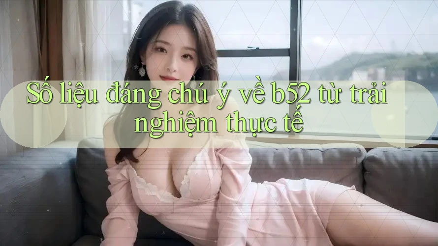 Số liệu đáng chú ý về b52 từ trải nghiệm thực tế Số liệu đáng chú ý về b52 từ trải nghiệm thực tế