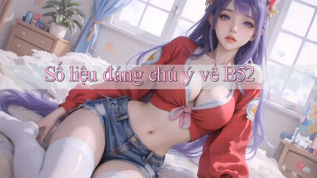 Số liệu đáng chú ý về b52 Số liệu đáng chú ý về b52