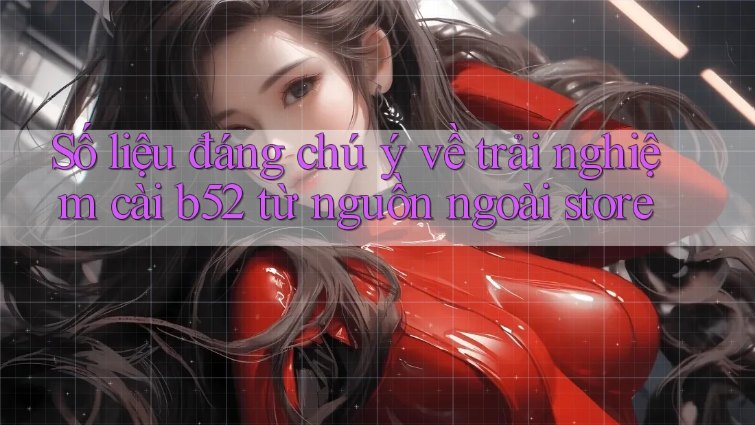 Số liệu đáng chú ý về trải nghiệm cài b52 từ nguồn ngoài store Số liệu đáng chú ý về trải nghiệm cài b52 từ nguồn ngoài store