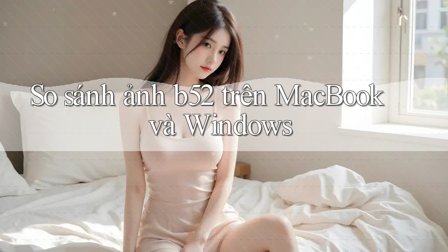 So sánh ảnh b52 trên MacBook và Windows So sánh ảnh b52 trên MacBook và Windows