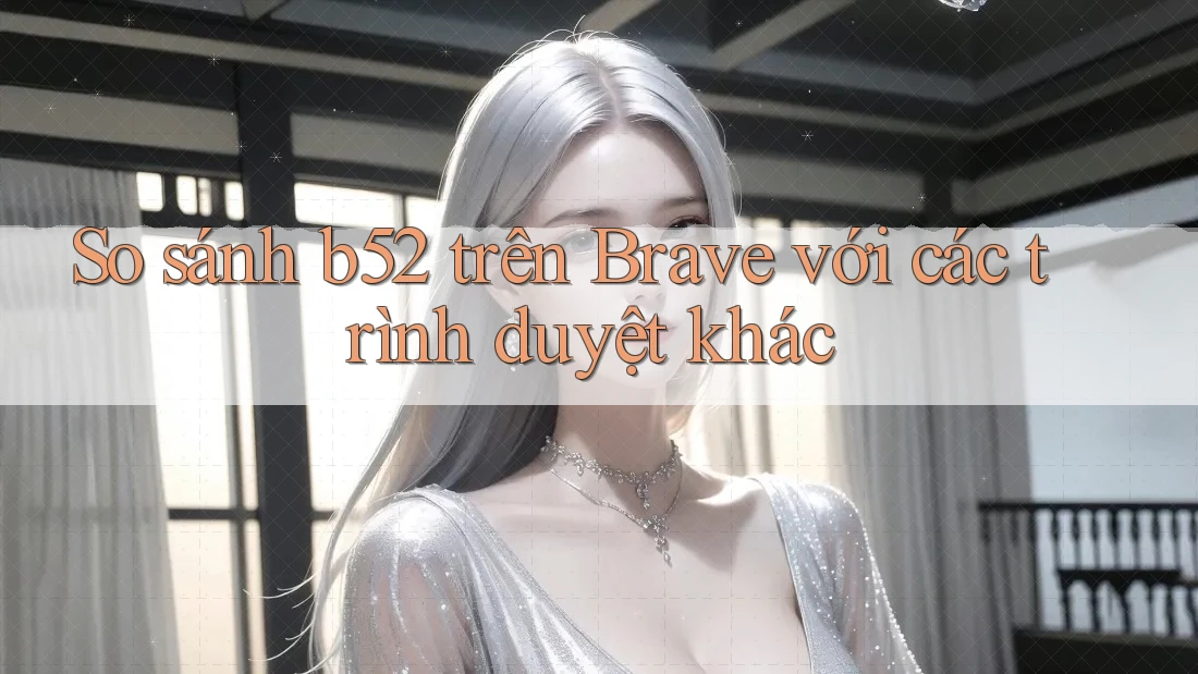 So sánh b52 trên Brave với các trình duyệt khác So sánh b52 trên Brave với các trình duyệt khác