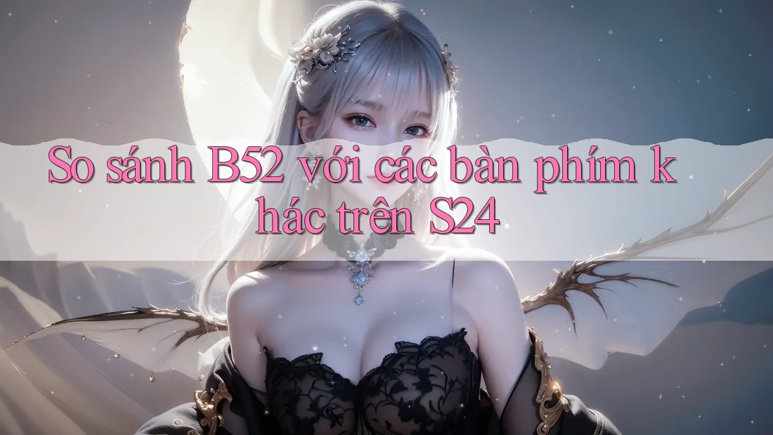 So sánh B52 với các bàn phím khác trên S24 So sánh B52 với các bàn phím khác trên S24