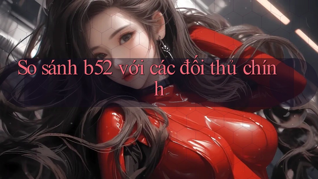 So sánh b52 với các đối thủ chính So sánh b52 với các đối thủ chính