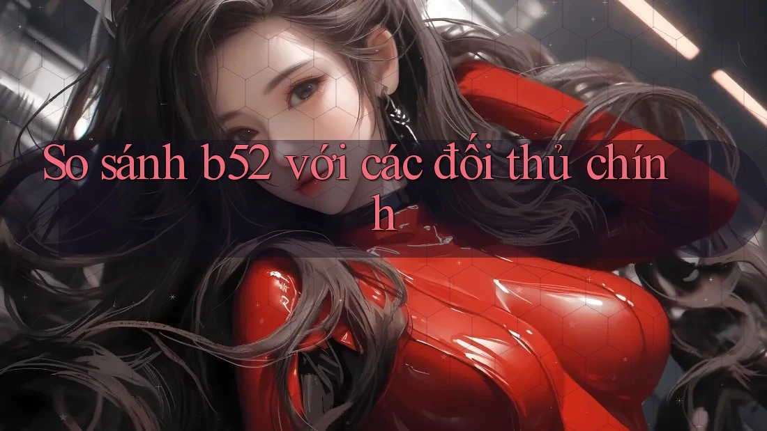 So sánh b52 với các đối thủ chính So sánh b52 với các đối thủ chính