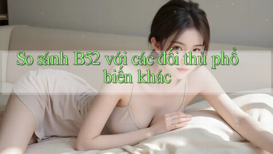 So sánh B52 với các đối thủ phổ biến khác So sánh B52 với các đối thủ phổ biến khác