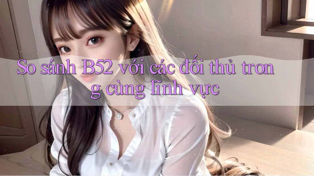So sánh B52 với các đối thủ trong cùng lĩnh vực So sánh B52 với các đối thủ trong cùng lĩnh vực