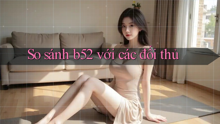 So sánh b52 với các đối thủ So sánh b52 với các đối thủ