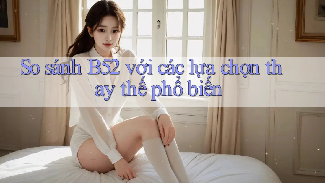 So sánh b52 với các lựa chọn thay thế phổ biến