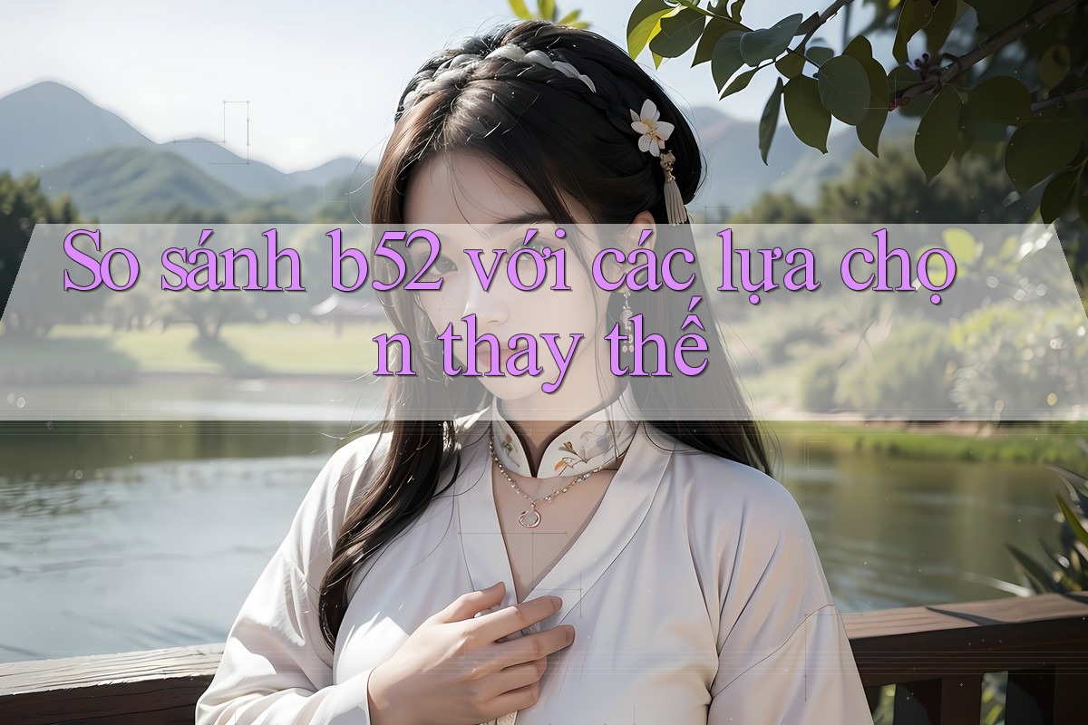 So sánh b52 với các lựa chọn thay thế So sánh b52 với các lựa chọn thay thế