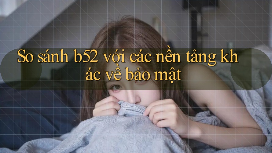 So sánh b52 với các nền tảng khác về bảo mật So sánh b52 với các nền tảng khác về bảo mật
