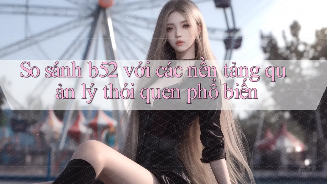 So sánh b52 với các nền tảng quản lý thói quen phổ biến So sánh b52 với các nền tảng quản lý thói quen phổ biến
