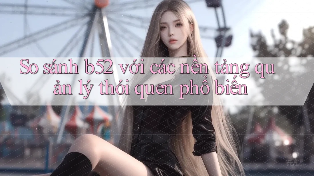 So sánh b52 với các nền tảng quản lý thói quen phổ biến So sánh b52 với các nền tảng quản lý thói quen phổ biến