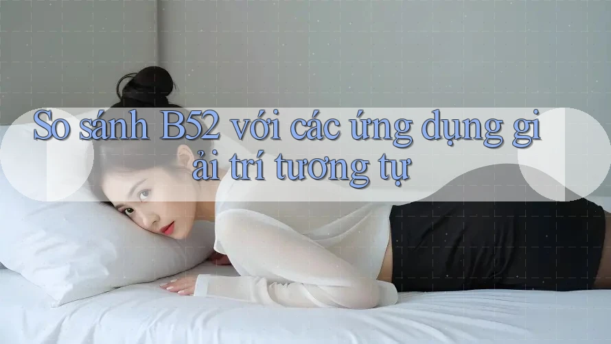 So sánh B52 với các ứng dụng giải trí tương tự So sánh B52 với các ứng dụng giải trí tương tự