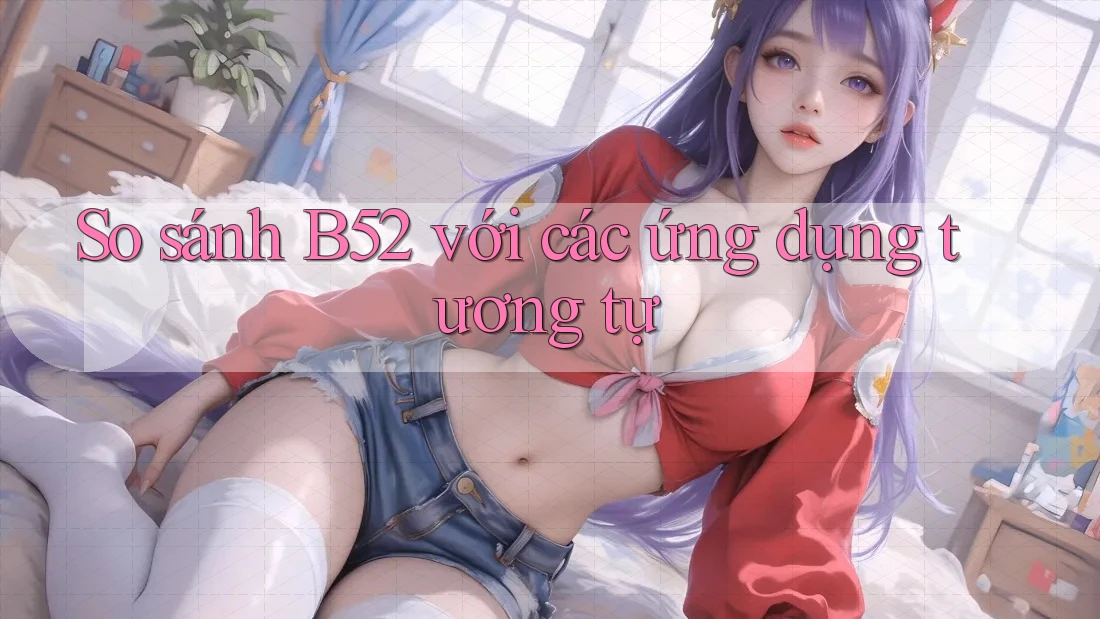 So sánh B52 với các ứng dụng tương tự So sánh B52 với các ứng dụng tương tự
