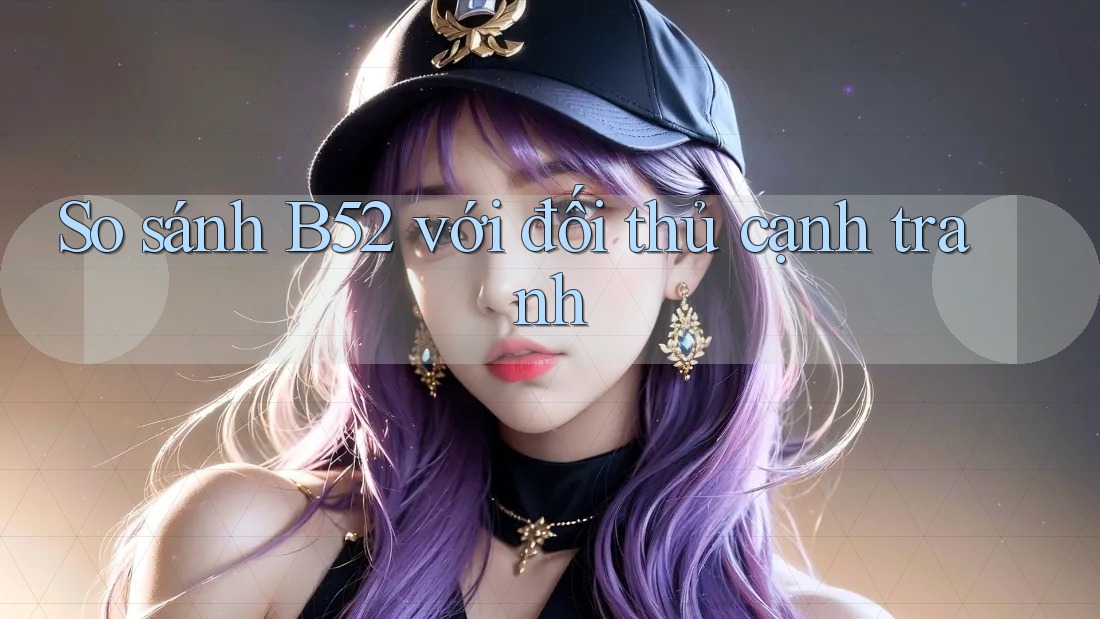 So sánh b52 với đối thủ cạnh tranh So sánh b52 với đối thủ cạnh tranh