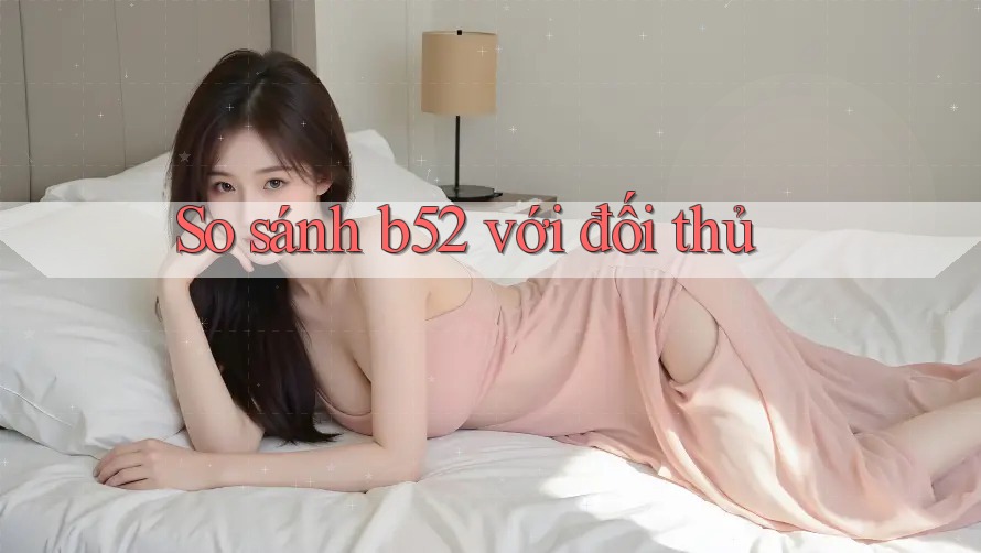 So sánh b52 với đối thủ So sánh b52 với đối thủ