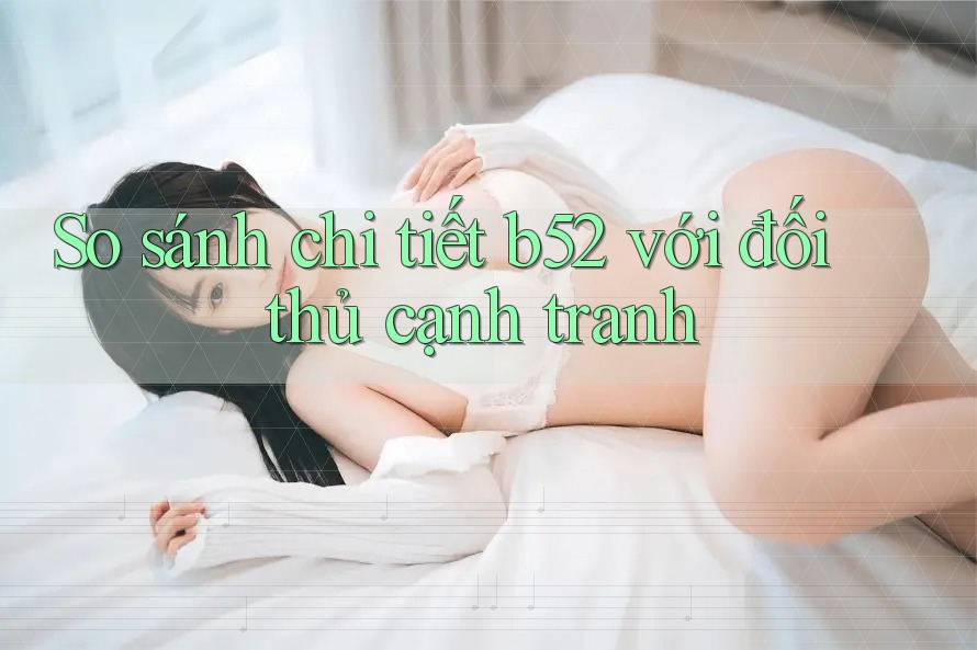 So sánh chi tiết b52 với đối thủ cạnh tranh So sánh chi tiết b52 với đối thủ cạnh tranh