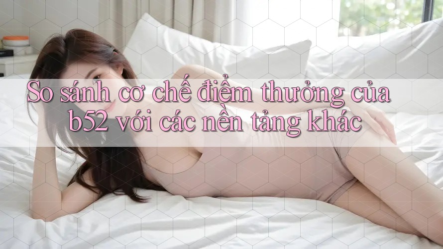 So sánh cơ chế điểm thưởng của b52 với các nền tảng khác So sánh cơ chế điểm thưởng của b52 với các nền tảng khác