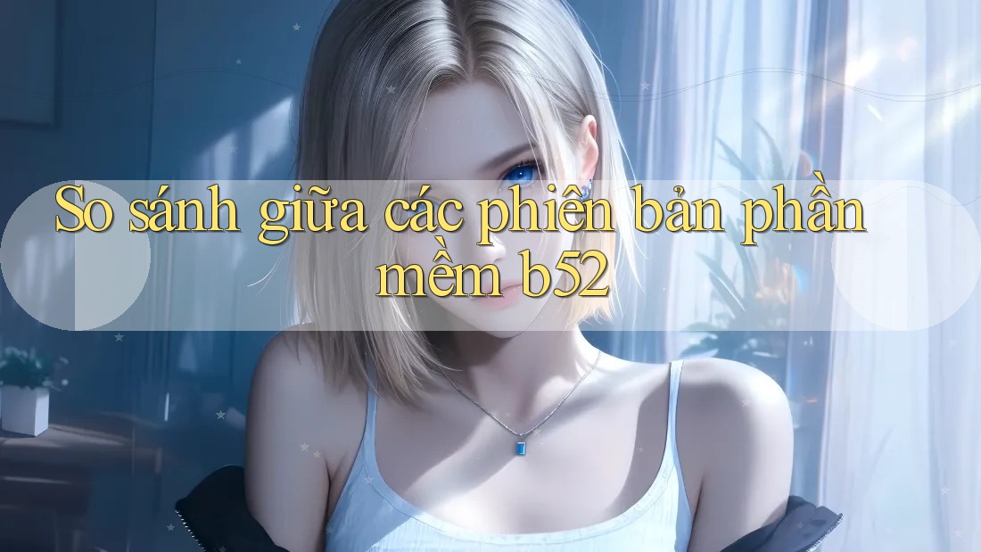 So sánh giữa các phiên bản phần mềm b52 So sánh giữa các phiên bản phần mềm b52