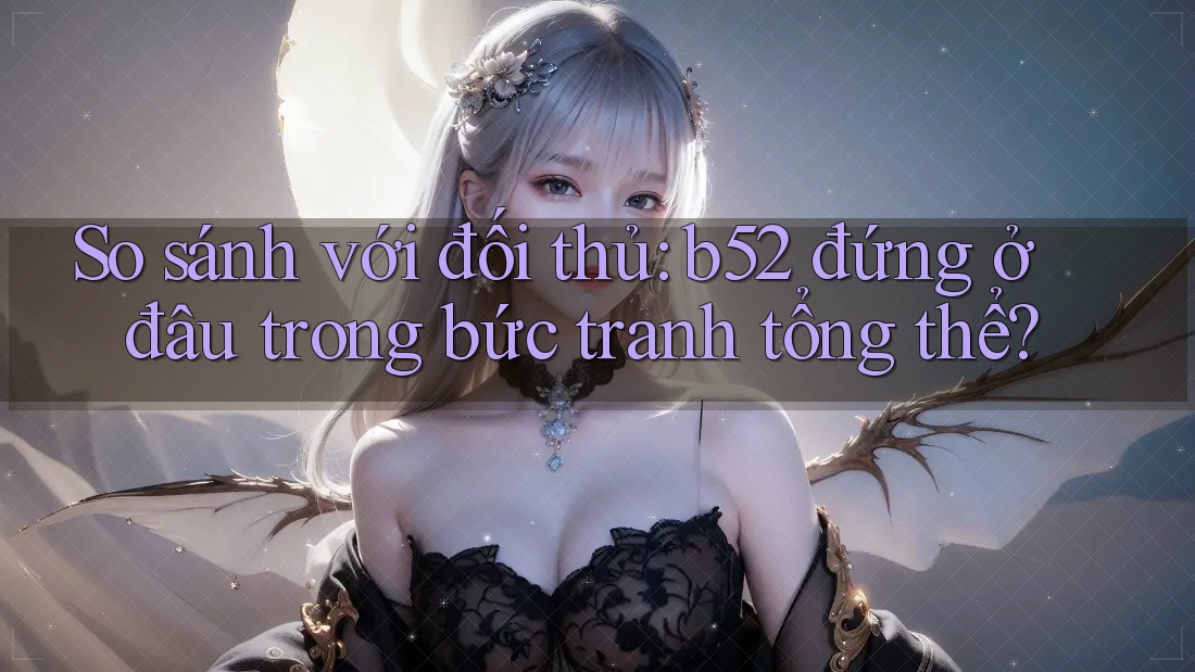 So sánh với đối thủ: b52 đứng ở đâu trong bức tranh tổng thể? So sánh với đối thủ: b52 đứng ở đâu trong bức tranh tổng thể?