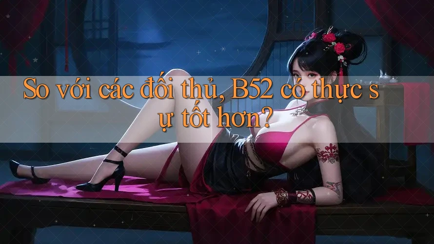 So với các đối thủ, B52 có thực sự tốt hơn? So với các đối thủ, B52 có thực sự tốt hơn?