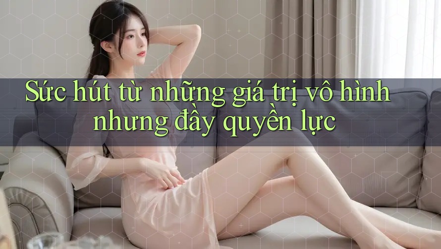Sức hút từ những giá trị vô hình nhưng đầy quyền lực Sức hút từ những giá trị vô hình nhưng đầy quyền lực