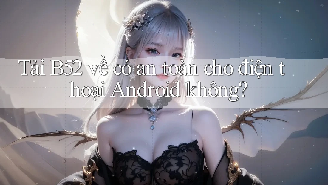 Tải B52 về có an toàn cho điện thoại Android không?