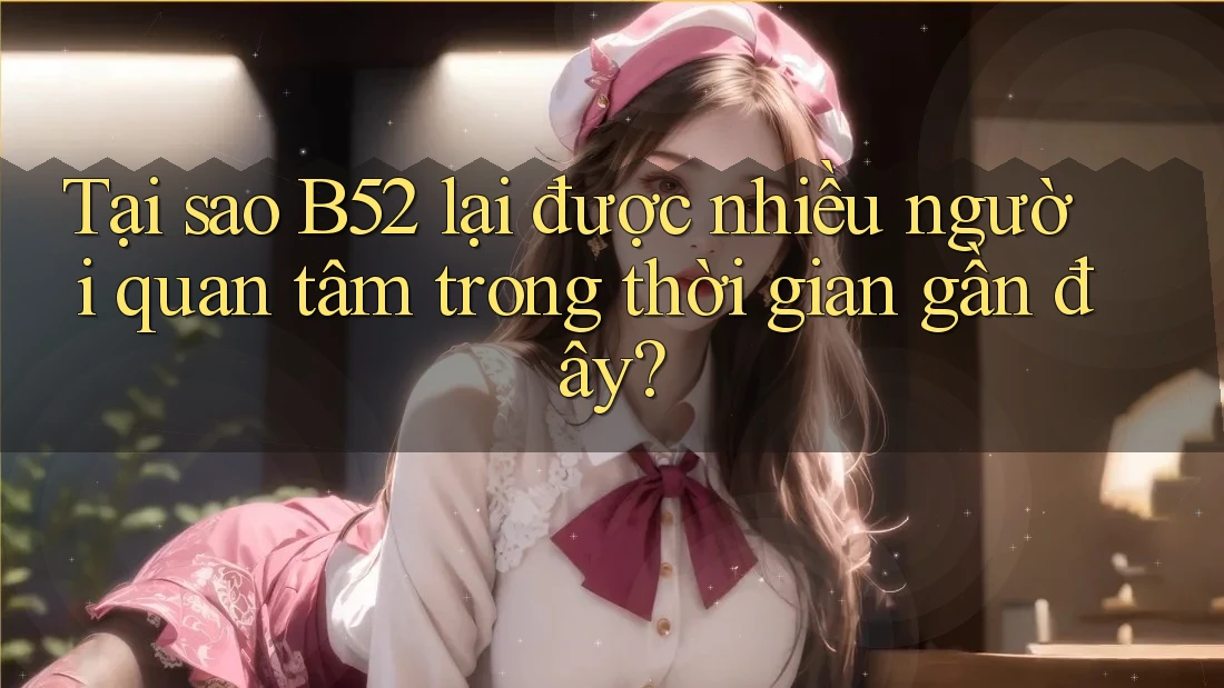 Tại sao B52 lại được nhiều người quan tâm trong thời gian gần đây? Tại sao B52 lại được nhiều người quan tâm trong thời gian gần đây?