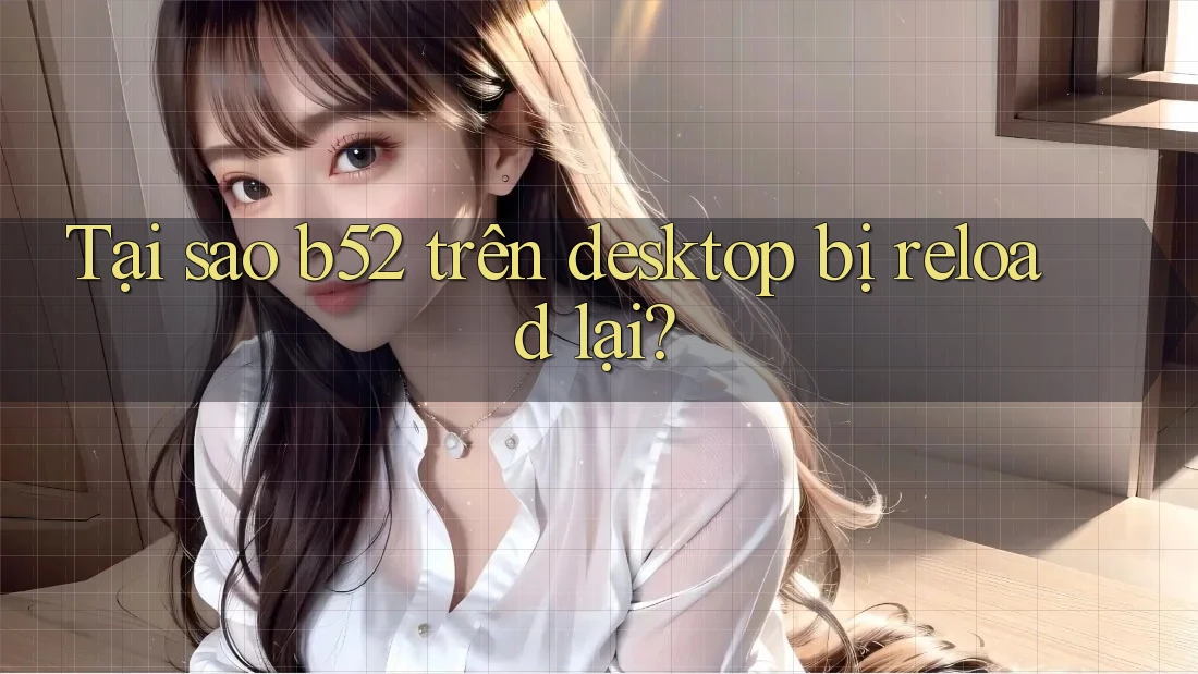 Tại sao b52 trên desktop bị reload lại?