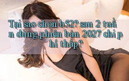 Tại sao chọn b52 sau 2 tuần dùng phiên bản 2027 chi phí thấp