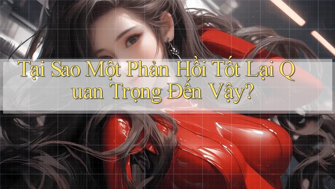 Tại Sao Một Phản Hồi Tốt Lại Quan Trọng Đến Vậy? Tại Sao Một Phản Hồi Tốt Lại Quan Trọng Đến Vậy?